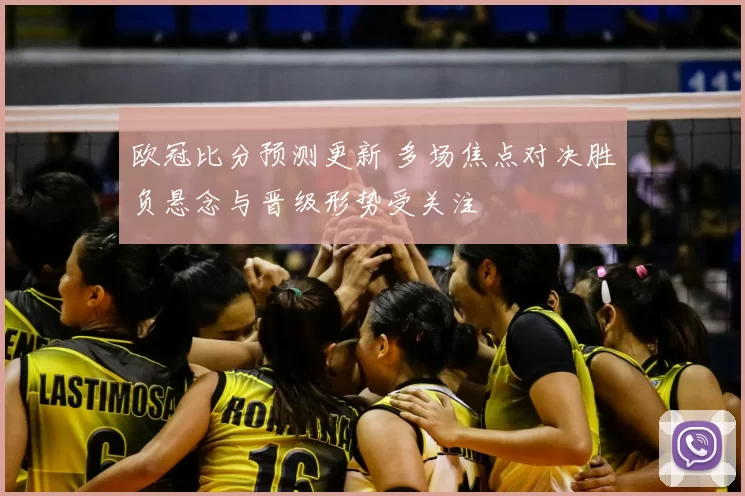 欧冠比分预测更新 多场焦点对决胜负悬念与晋级形势受关注