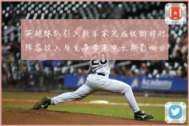 英超球队引入新东家完成收购将对阵容投入与竞争带来中长期影响分析