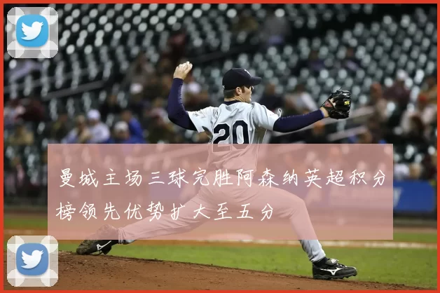 曼城主场三球完胜阿森纳英超积分榜领先优势扩大至五分