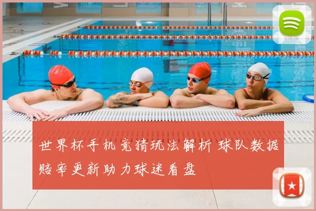 世界杯手机竞猜玩法解析 球队数据赔率更新助力球迷看盘