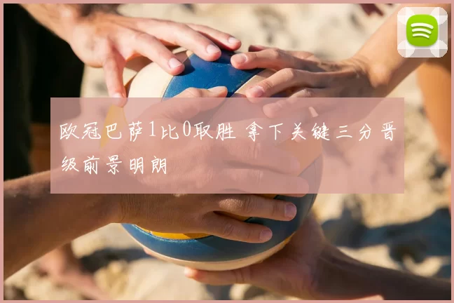 欧冠巴萨1比0取胜 拿下关键三分晋级前景明朗