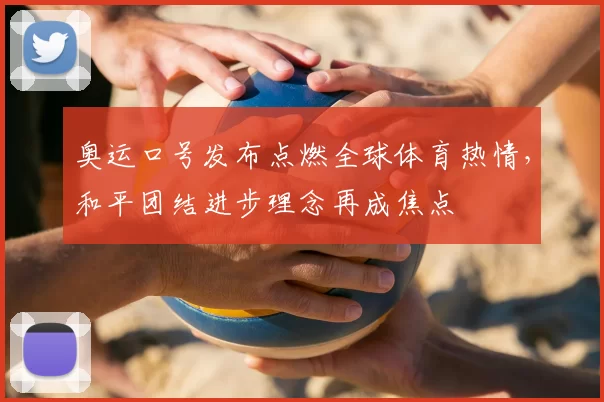 奥运口号发布点燃全球体育热情，和平团结进步理念再成焦点