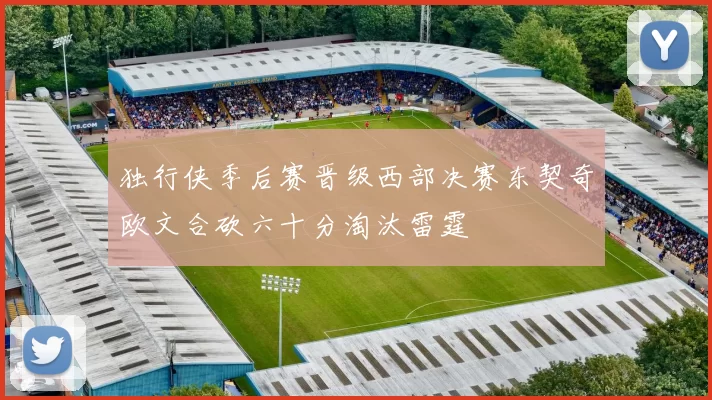 独行侠季后赛晋级西部决赛东契奇欧文合砍六十分淘汰雷霆