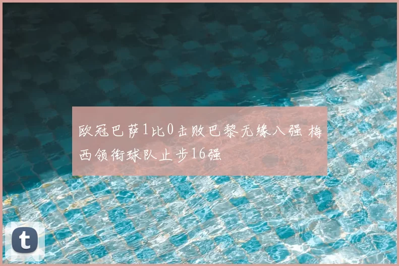 欧冠巴萨1比0击败巴黎无缘八强 梅西领衔球队止步16强