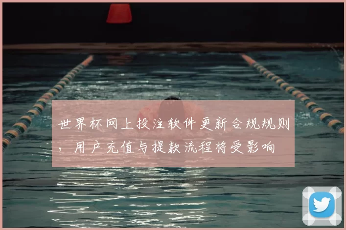 世界杯网上投注软件更新合规规则，用户充值与提款流程将受影响