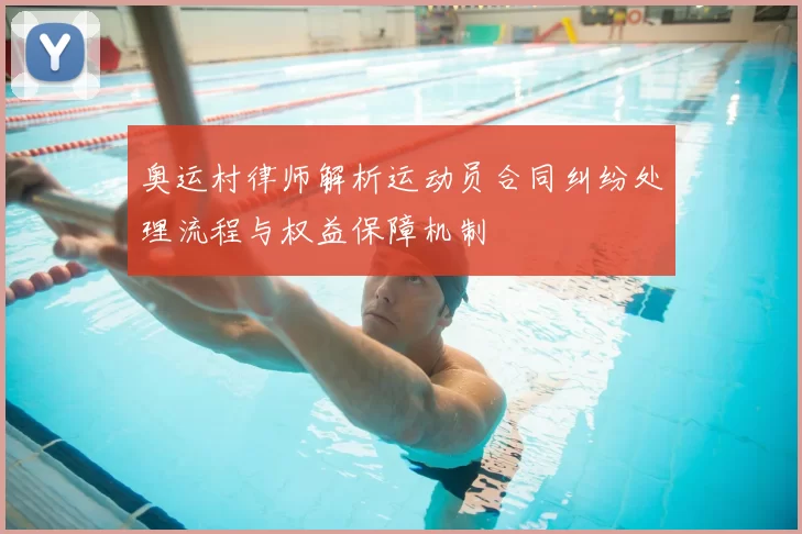 奥运村律师解析运动员合同纠纷处理流程与权益保障机制
