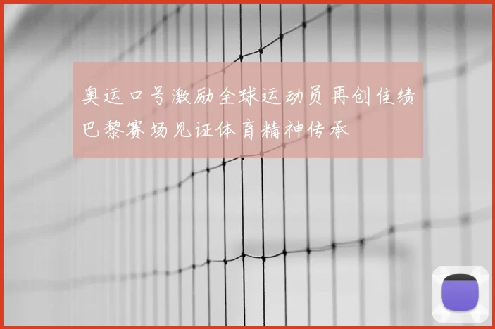 奥运口号激励全球运动员再创佳绩巴黎赛场见证体育精神传承