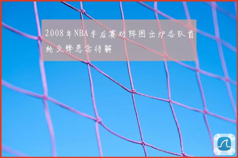 2008年NBA季后赛对阵图出炉各队首轮交锋悬念待解