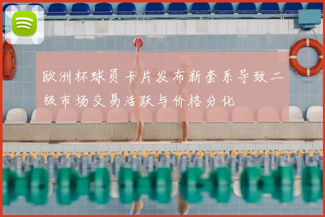 欧洲杯球员卡片发布新套系导致二级市场交易活跃与价格分化
