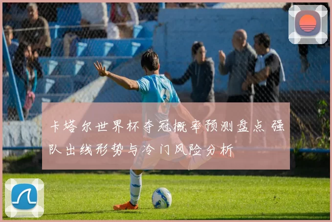 卡塔尔世界杯夺冠概率预测盘点 强队出线形势与冷门风险分析