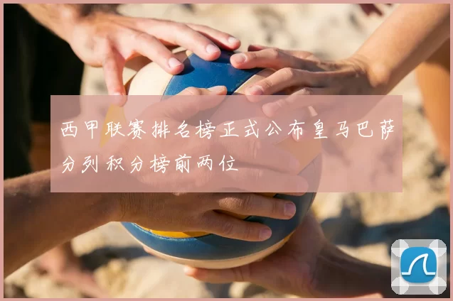 西甲联赛排名榜正式公布皇马巴萨分列积分榜前两位