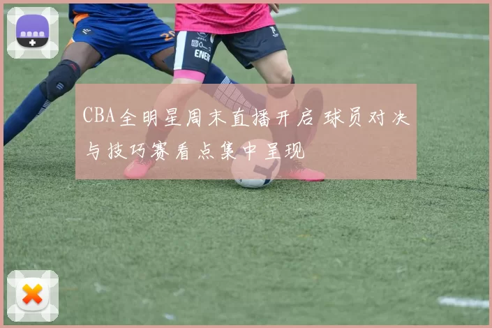 CBA全明星周末直播开启 球员对决与技巧赛看点集中呈现