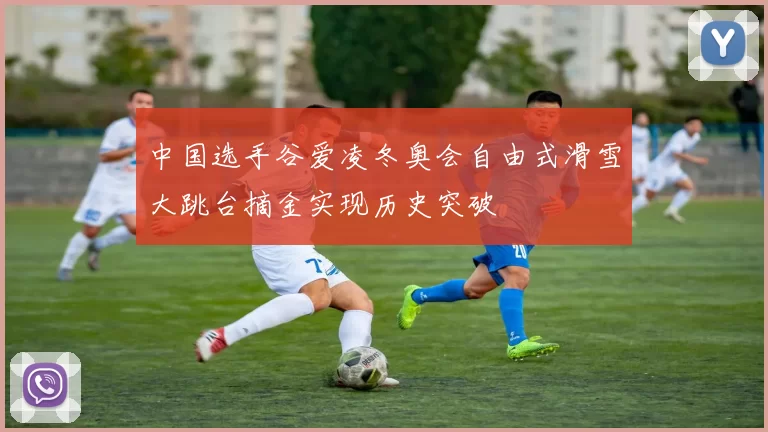 中国选手谷爱凌冬奥会自由式滑雪大跳台摘金实现历史突破