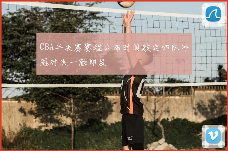 CBA半决赛赛程公布时间敲定四队冲冠对决一触即发