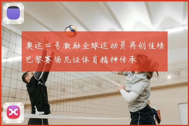 奥运口号激励全球运动员再创佳绩巴黎赛场见证体育精神传承