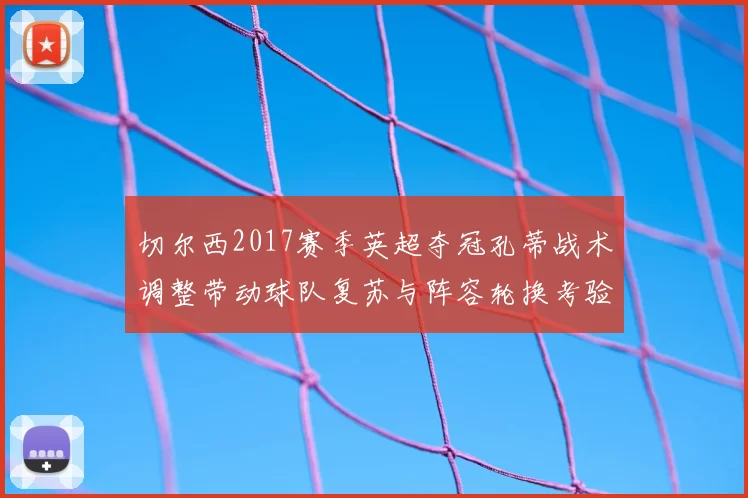 切尔西2017赛季英超夺冠孔蒂战术调整带动球队复苏与阵容轮换考验