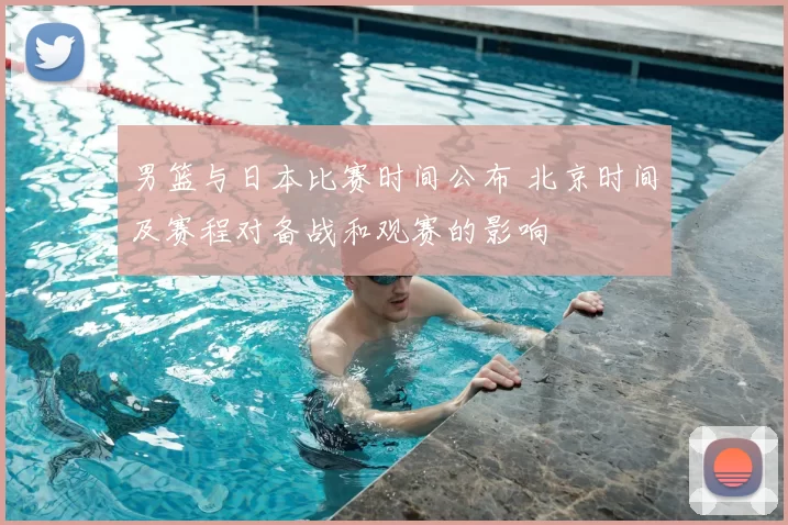 男篮与日本比赛时间公布 北京时间及赛程对备战和观赛的影响