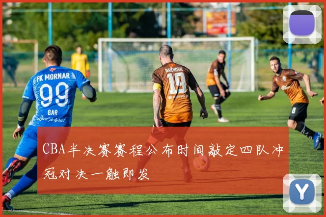 CBA半决赛赛程公布时间敲定四队冲冠对决一触即发